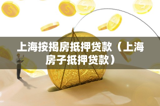 上海按揭房抵押贷款（上海房子抵押贷款）